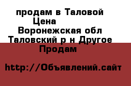 продам в Таловой › Цена ­ 10 500 - Воронежская обл., Таловский р-н Другое » Продам   